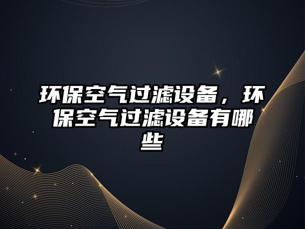 環(huán)?？諝膺^濾設(shè)備，環(huán)?？諝膺^濾設(shè)備有哪些