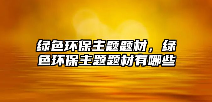 綠色環(huán)保主題題材，綠色環(huán)保主題題材有哪些