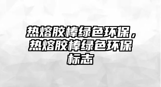 熱熔膠棒綠色環(huán)保，熱熔膠棒綠色環(huán)保標(biāo)志
