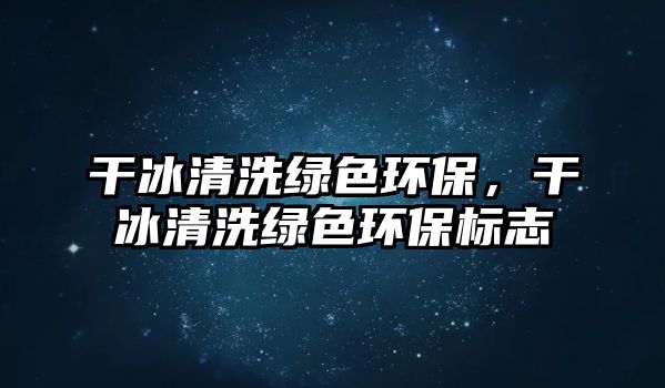 干冰清洗綠色環(huán)保，干冰清洗綠色環(huán)保標(biāo)志