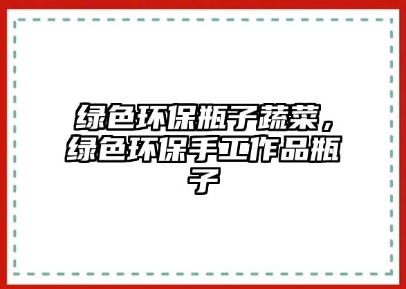 綠色環(huán)保瓶子蔬菜，綠色環(huán)保手工作品瓶子