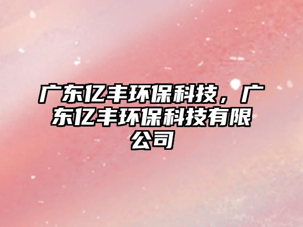 廣東億豐環(huán)保科技，廣東億豐環(huán)?？萍加邢薰? class=