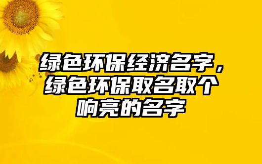 綠色環(huán)保經(jīng)濟名字，綠色環(huán)保取名取個響亮的名字