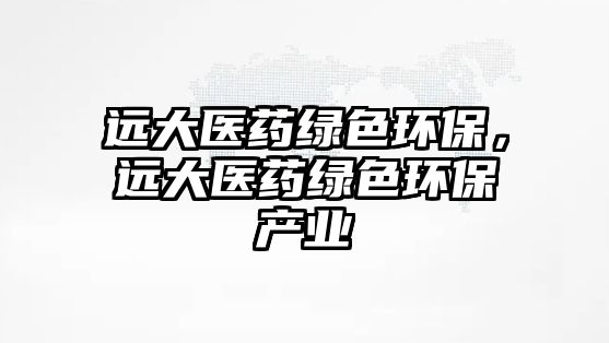 遠大醫(yī)藥綠色環(huán)保，遠大醫(yī)藥綠色環(huán)保產(chǎn)業(yè)