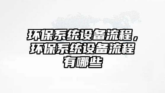 環(huán)保系統(tǒng)設(shè)備流程，環(huán)保系統(tǒng)設(shè)備流程有哪些
