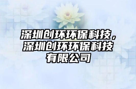 深圳創(chuàng)環(huán)環(huán)?？萍?，深圳創(chuàng)環(huán)環(huán)保科技有限公司