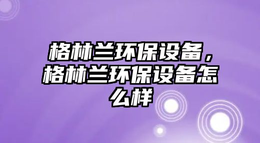 格林蘭環(huán)保設(shè)備，格林蘭環(huán)保設(shè)備怎么樣