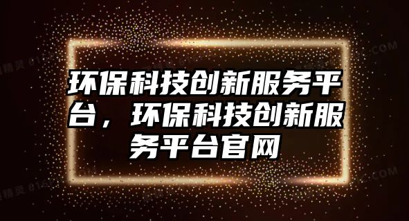 環(huán)?？萍紕?chuàng)新服務(wù)平臺，環(huán)?？萍紕?chuàng)新服務(wù)平臺官網(wǎng)