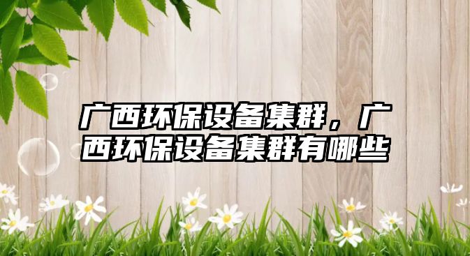 廣西環(huán)保設(shè)備集群，廣西環(huán)保設(shè)備集群有哪些