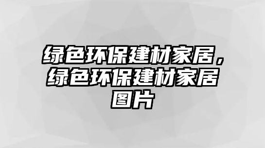 綠色環(huán)保建材家居，綠色環(huán)保建材家居圖片