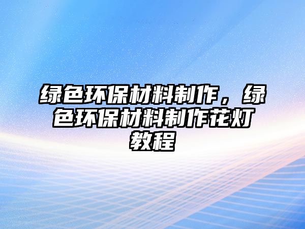 綠色環(huán)保材料制作，綠色環(huán)保材料制作花燈教程