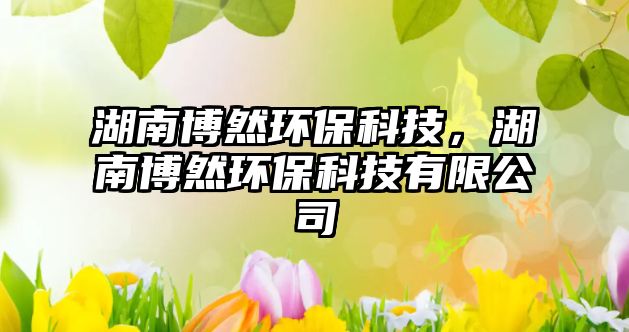 湖南博然環(huán)?？萍?，湖南博然環(huán)?？萍加邢薰? class=