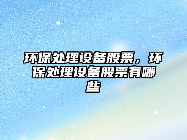 環(huán)保處理設(shè)備股票，環(huán)保處理設(shè)備股票有哪些