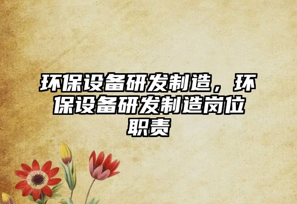環(huán)保設(shè)備研發(fā)制造，環(huán)保設(shè)備研發(fā)制造崗位職責(zé)
