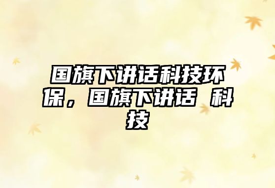 國旗下講話科技環(huán)保，國旗下講話 科技