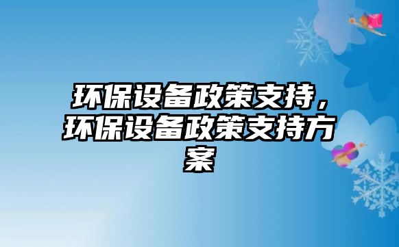 環(huán)保設(shè)備政策支持，環(huán)保設(shè)備政策支持方案