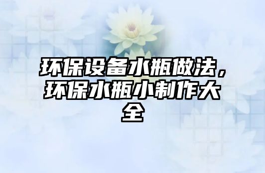 環(huán)保設(shè)備水瓶做法，環(huán)保水瓶小制作大全
