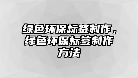 綠色環(huán)保標(biāo)簽制作，綠色環(huán)保標(biāo)簽制作方法