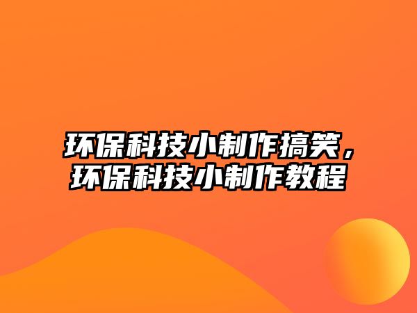 環(huán)?？萍夹≈谱鞲阈?，環(huán)保科技小制作教程