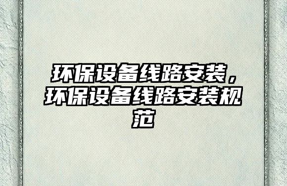 環(huán)保設(shè)備線路安裝，環(huán)保設(shè)備線路安裝規(guī)范