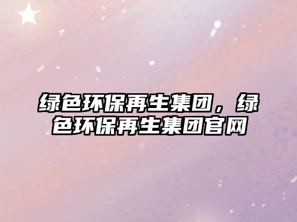 綠色環(huán)保再生集團，綠色環(huán)保再生集團官網