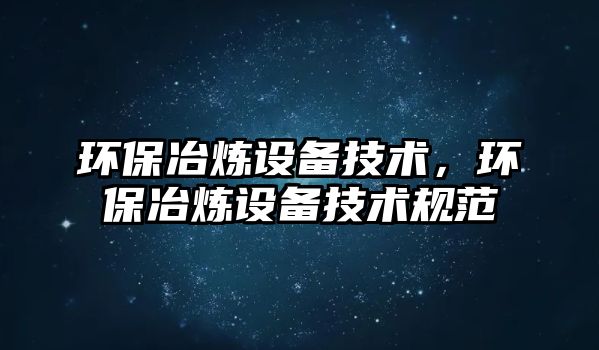 環(huán)保冶煉設(shè)備技術(shù)，環(huán)保冶煉設(shè)備技術(shù)規(guī)范