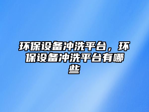 環(huán)保設(shè)備沖洗平臺，環(huán)保設(shè)備沖洗平臺有哪些