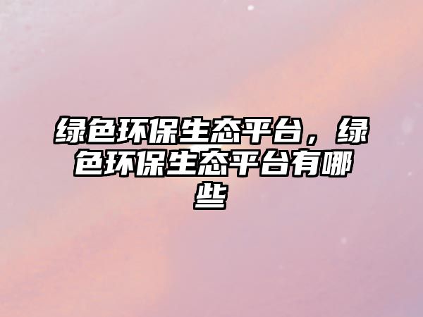 綠色環(huán)保生態(tài)平臺(tái)，綠色環(huán)保生態(tài)平臺(tái)有哪些