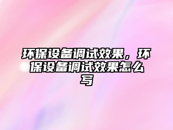 環(huán)保設(shè)備調(diào)試效果，環(huán)保設(shè)備調(diào)試效果怎么寫