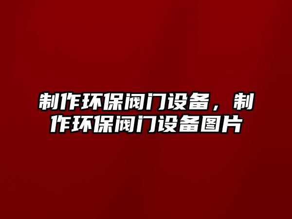 制作環(huán)保閥門設(shè)備，制作環(huán)保閥門設(shè)備圖片