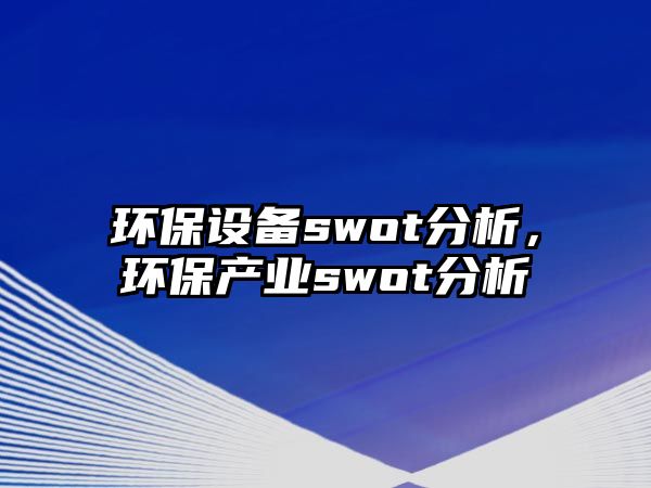 環(huán)保設(shè)備swot分析，環(huán)保產(chǎn)業(yè)swot分析