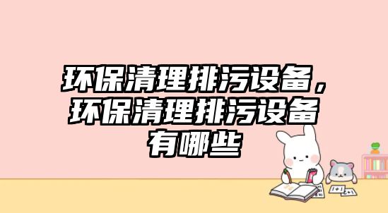 環(huán)保清理排污設(shè)備，環(huán)保清理排污設(shè)備有哪些
