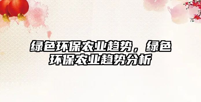 綠色環(huán)保農(nóng)業(yè)趨勢(shì)，綠色環(huán)保農(nóng)業(yè)趨勢(shì)分析