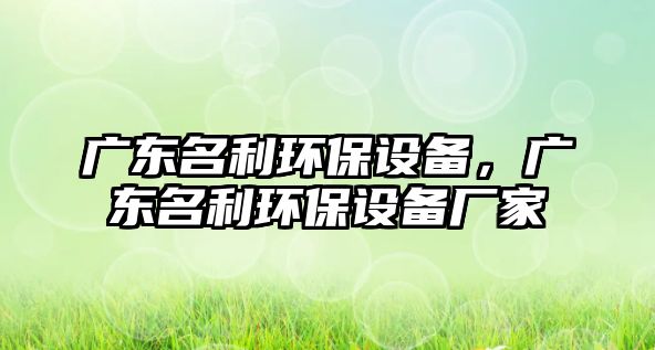 廣東名利環(huán)保設(shè)備，廣東名利環(huán)保設(shè)備廠家