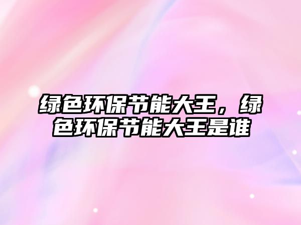 綠色環(huán)保節(jié)能大王，綠色環(huán)保節(jié)能大王是誰