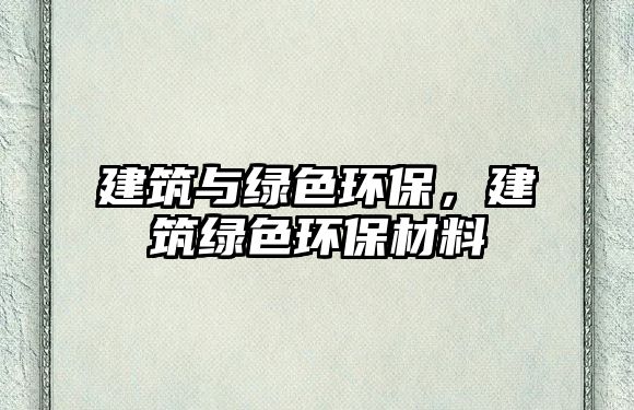建筑與綠色環(huán)保，建筑綠色環(huán)保材料