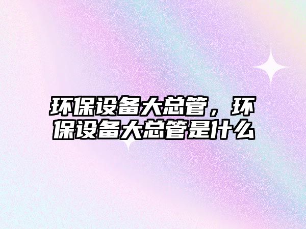 環(huán)保設(shè)備大總管，環(huán)保設(shè)備大總管是什么