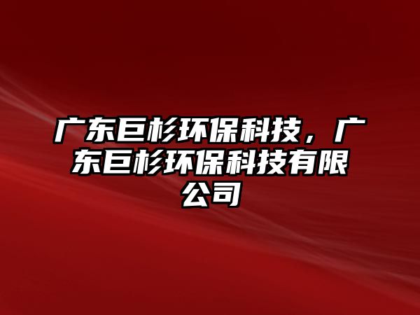 廣東巨杉環(huán)保科技，廣東巨杉環(huán)?？萍加邢薰? class=