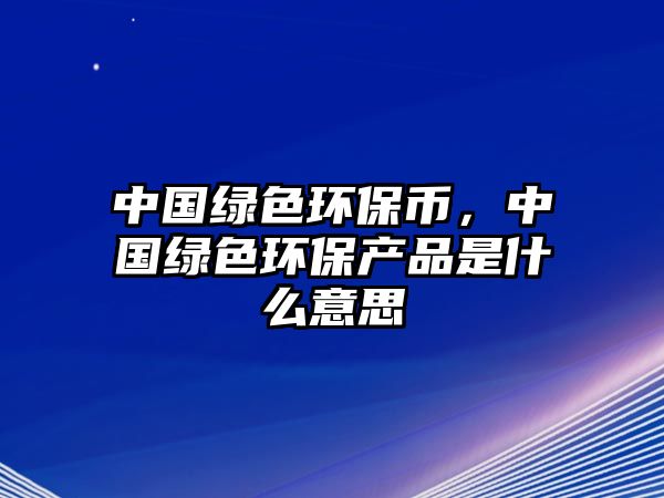 中國綠色環(huán)保幣，中國綠色環(huán)保產(chǎn)品是什么意思