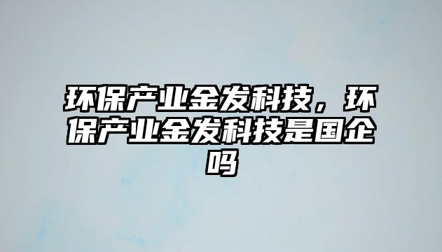 環(huán)保產業(yè)金發(fā)科技，環(huán)保產業(yè)金發(fā)科技是國企嗎