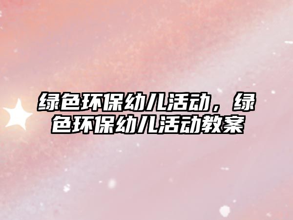 綠色環(huán)保幼兒活動，綠色環(huán)保幼兒活動教案