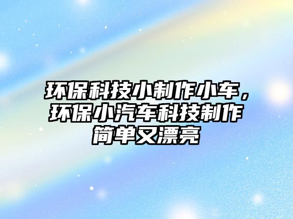 環(huán)?？萍夹≈谱餍≤?，環(huán)保小汽車科技制作簡單又漂亮