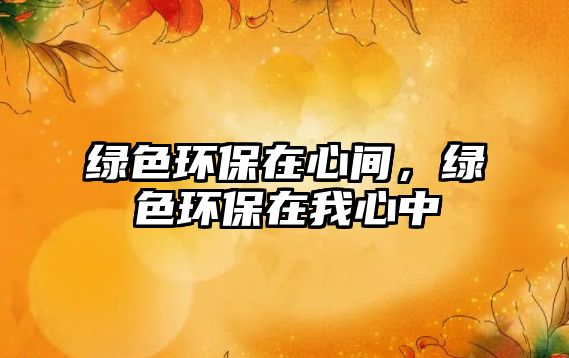 綠色環(huán)保在心間，綠色環(huán)保在我心中