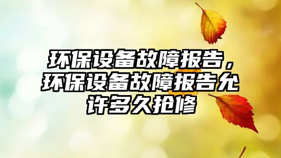 環(huán)保設(shè)備故障報(bào)告，環(huán)保設(shè)備故障報(bào)告允許多久搶修