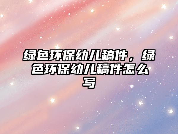 綠色環(huán)保幼兒稿件，綠色環(huán)保幼兒稿件怎么寫