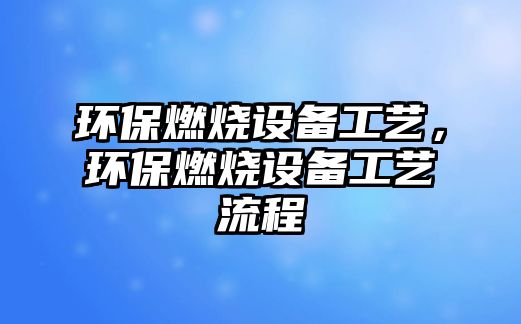 環(huán)保燃燒設(shè)備工藝，環(huán)保燃燒設(shè)備工藝流程