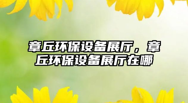 章丘環(huán)保設(shè)備展廳，章丘環(huán)保設(shè)備展廳在哪