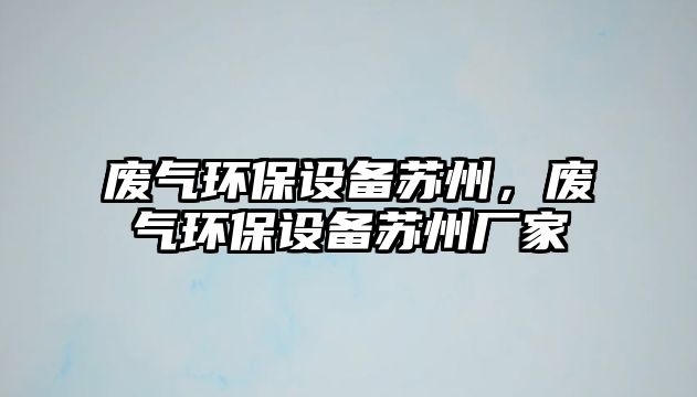 廢氣環(huán)保設備蘇州，廢氣環(huán)保設備蘇州廠家