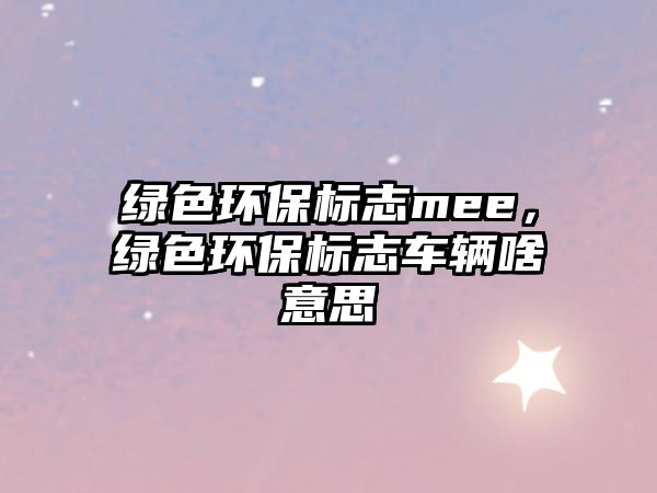 綠色環(huán)保標(biāo)志mee，綠色環(huán)保標(biāo)志車(chē)輛啥意思
