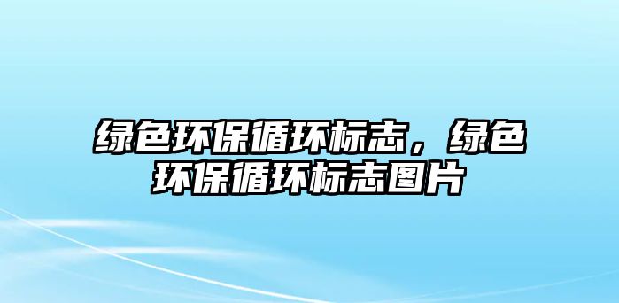 綠色環(huán)保循環(huán)標(biāo)志，綠色環(huán)保循環(huán)標(biāo)志圖片